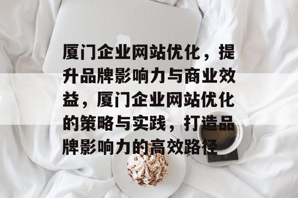 厦门企业网站优化，提升品牌影响力与商业效益，厦门企业网站优化的策略与实践，打造品牌影响力的高效路径
