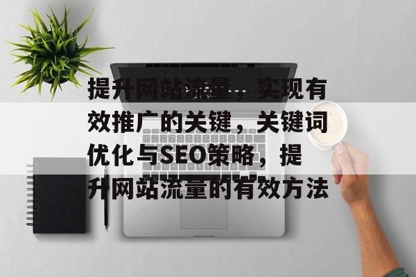 提升网站流量，实现有效推广的关键，关键词优化与SEO策略，提升网站流量的有效方法