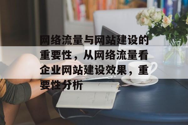 网络流量与网站建设的重要性，从网络流量看企业网站建设效果，重要性分析