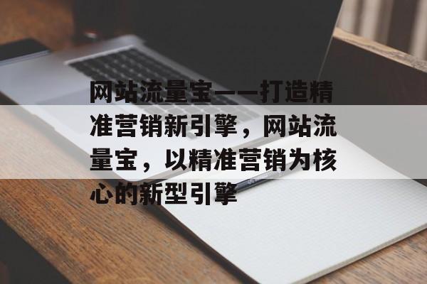 网站流量宝——打造精准营销新引擎，网站流量宝，以精准营销为核心的新型引擎
