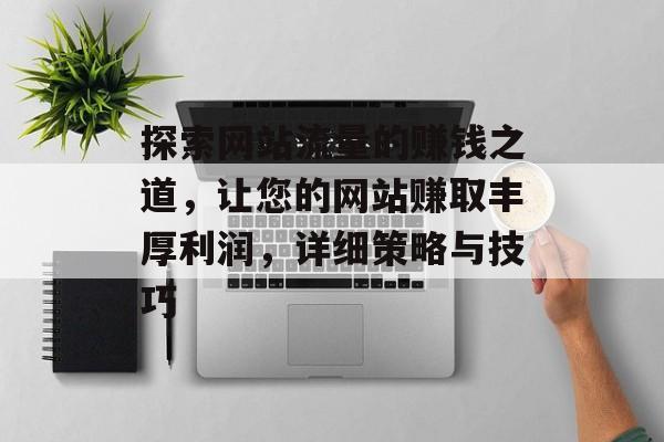 探索网站流量的赚钱之道，让您的网站赚取丰厚利润，详细策略与技巧