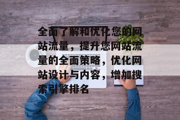 全面了解和优化您的网站流量，提升您网站流量的全面策略，优化网站设计与内容，增加搜索引擎排名