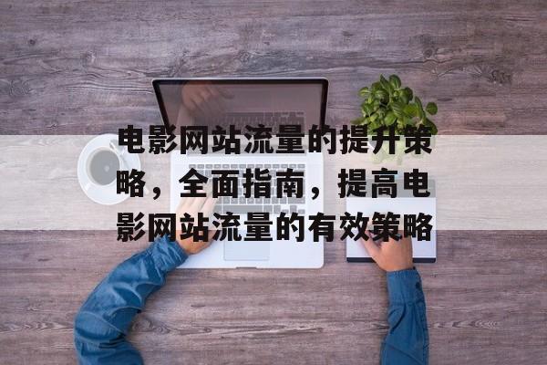 电影网站流量的提升策略，全面指南，提高电影网站流量的有效策略