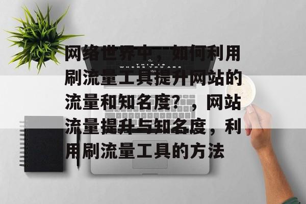 网络世界中,如何利用刷流量工具提升网站的流量和知名度?,网站流量提升与知名度,利用刷流量工具的方法 网络世界中,如何利用刷流量工具提升网站的流量和知名度?,网站流量提升与知名度,利用刷流量工具的方法