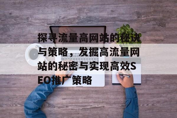 探寻流量高网站的秘诀与策略，发掘高流量网站的秘密与实现高效SEO推广策略