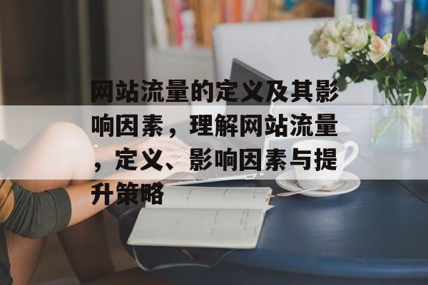 网站流量的定义及其影响因素，理解网站流量，定义、影响因素与提升策略