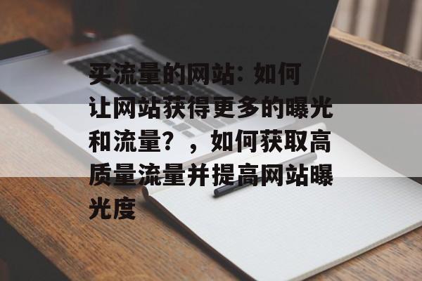 买流量的网站: 如何让网站获得更多的曝光和流量？，如何获取高质量流量并提高网站曝光度