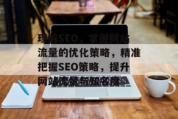 理解SEO，掌握网站流量的优化策略，精准把握SEO策略，提升网站流量与知名度