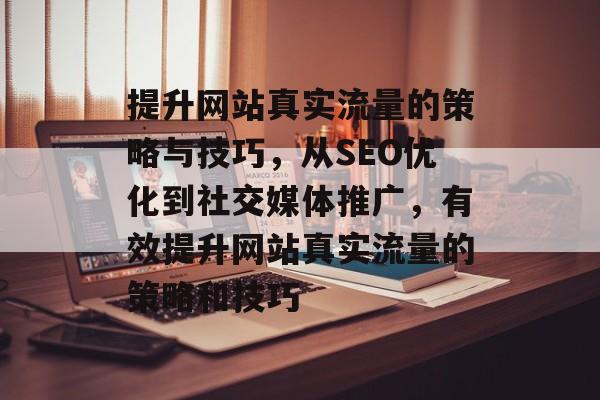 提升网站真实流量的策略与技巧，从SEO优化到社交媒体推广，有效提升网站真实流量的策略和技巧