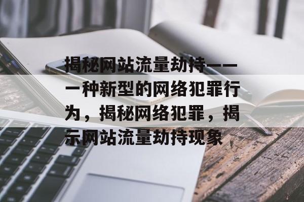 揭秘网站流量劫持——一种新型的网络犯罪行为，揭秘网络犯罪，揭示网站流量劫持现象