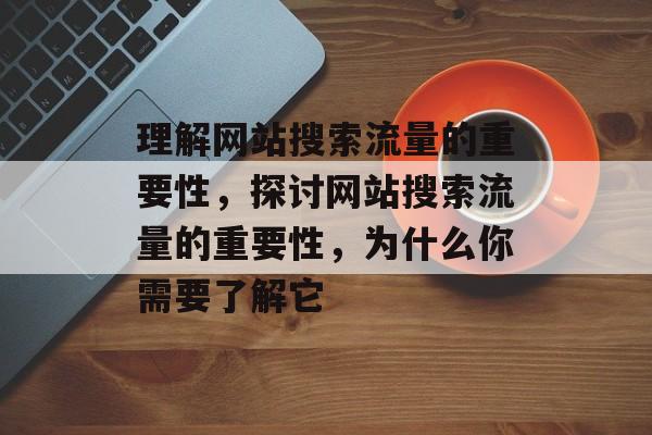 理解网站搜索流量的重要性，探讨网站搜索流量的重要性，为什么你需要了解它