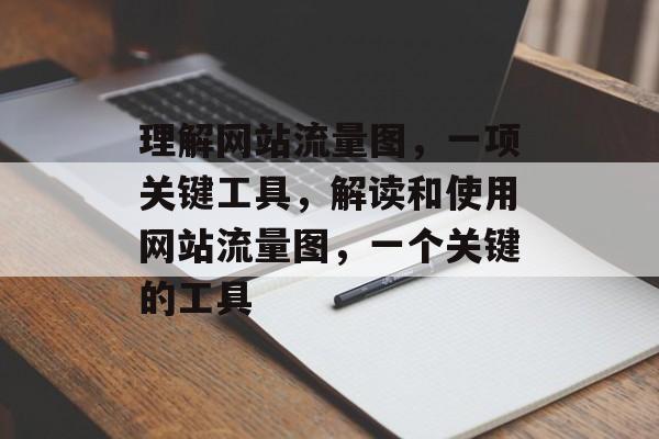 理解网站流量图，一项关键工具，解读和使用网站流量图，一个关键的工具