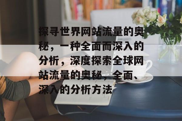 探寻世界网站流量的奥秘，一种全面而深入的分析，深度探索全球网站流量的奥秘，全面、深入的分析方法