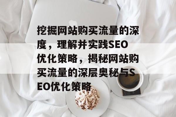 挖掘网站购买流量的深度，理解并实践SEO优化策略，揭秘网站购买流量的深层奥秘与SEO优化策略