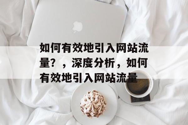 如何有效地引入网站流量？，深度分析，如何有效地引入网站流量