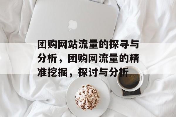 团购网站流量的探寻与分析，团购网流量的精准挖掘，探讨与分析