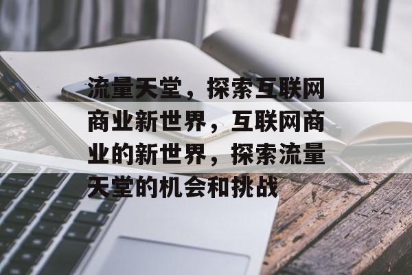 流量天堂，探索互联网商业新世界，互联网商业的新世界，探索流量天堂的机会和挑战