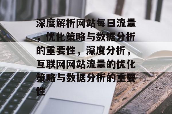 深度解析网站每日流量，优化策略与数据分析的重要性，深度分析，互联网网站流量的优化策略与数据分析的重要性