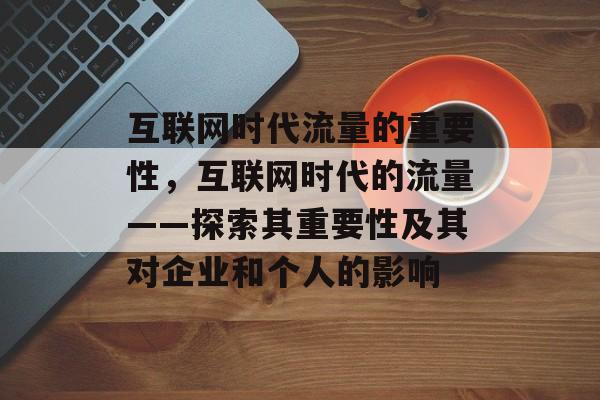 互联网时代流量的重要性，互联网时代的流量——探索其重要性及其对企业和个人的影响
