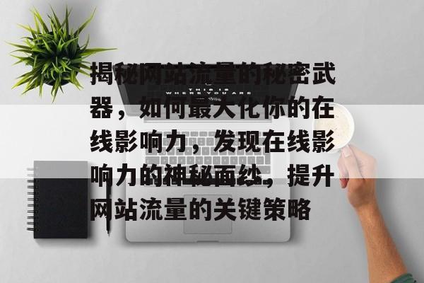 揭秘网站流量的秘密武器，如何最大化你的在线影响力，发现在线影响力的神秘面纱，提升网站流量的关键策略
