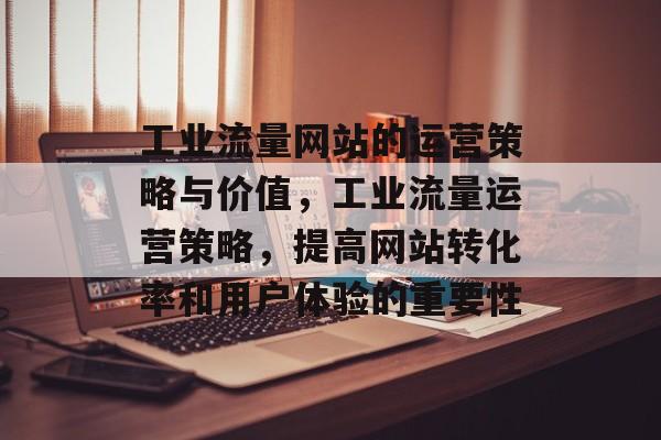 工业流量网站的运营策略与价值，工业流量运营策略，提高网站转化率和用户体验的重要性