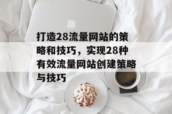 打造28流量网站的策略和技巧，实现28种有效流量网站创建策略与技巧