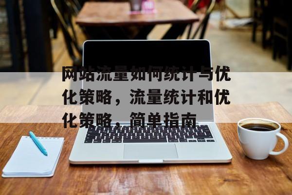 网站流量如何统计与优化策略,流量统计和优化策略,简单指南 网站流量如何统计与优化策略,流量统计和优化策略,简单指南