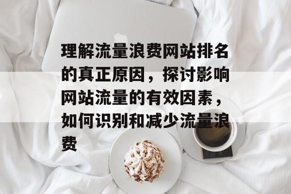 理解流量浪费网站排名的真正原因,探讨影响网站流量的有效因素,如何识别和减少流量浪费 理解流量浪费网站排名的真正原因,探讨影响网站流量的有效因素,如何识别和减少流量浪费