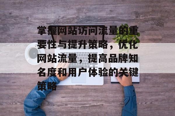 掌握网站访问流量的重要性与提升策略,优化网站流量,提高品牌知名度和用户体验的关键策略 掌握网站访问流量的重要性与提升策略,优化网站流量,提高品牌知名度和用户体验的关键策略