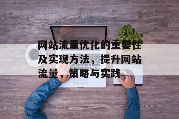 网站流量优化的重要性及实现方法，提升网站流量，策略与实践