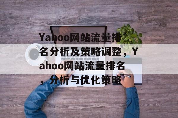 Yahoo网站流量排名分析及策略调整,Yahoo网站流量排名,分析与优化策略 Yahoo网站流量排名分析及策略调整,Yahoo网站流量排名,分析与优化策略