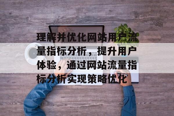 理解并优化网站用户流量指标分析,提升用户体验,通过网站流量指标分析实现策略优化 理解并优化网站用户流量指标分析,提升用户体验,通过网站流量指标分析实现策略优化