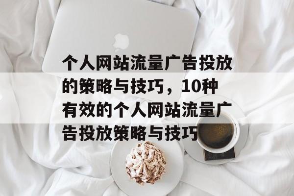 个人网站流量广告投放的策略与技巧,10种有效的个人网站流量广告投放策略与技巧 个人网站流量广告投放的策略与技巧,10种有效的个人网站流量广告投放策略与技巧