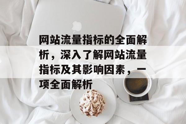 网站流量指标的全面解析,深入了解网站流量指标及其影响因素,一项全面解析 网站流量指标的全面解析,深入了解网站流量指标及其影响因素,一项全面解析