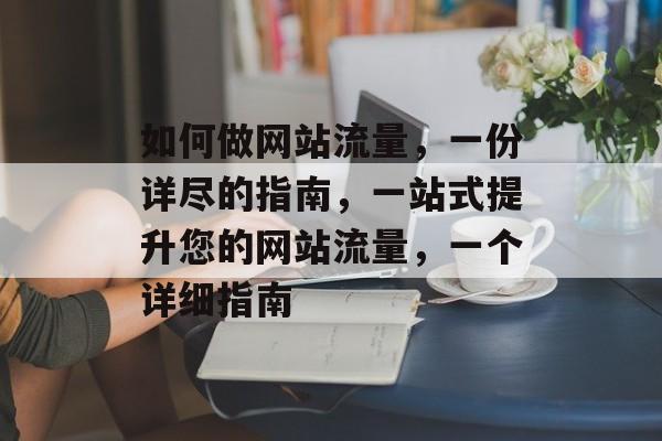 如何做网站流量,一份详尽的指南,一站式提升您的网站流量,一个详细指南 如何做网站流量,一份详尽的指南,一站式提升您的网站流量,一个详细指南