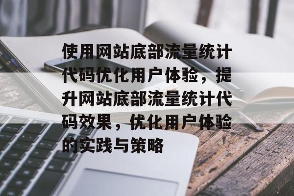 使用网站底部流量统计代码优化用户体验，提升网站底部流量统计代码效果，优化用户体验的实践与策略