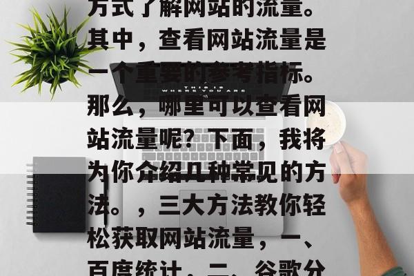 在互联网高度发达的今天,我们可以通过多种方式了解网站的流量。其中,查看网站流量是一个重要的参考指标。那么,哪里可以查看网站流量呢?下面,我将为你介绍几种常见的方法。,三大方法教你轻松获取网站流量,一、百度统计,二、谷歌分析,三、社交媒体流量监控 在互联网高度发达的今天,我们可以通过多种方式了解网站的流量。其中,查看网站流量是一个重要的参考指标。那么,哪里可以查看网站流量呢?下面,我将为你介绍几种常见的方法。,三大方法教你轻松获取网站流量,一、百度统计,二、谷歌分析,三、社交媒体流量监控
