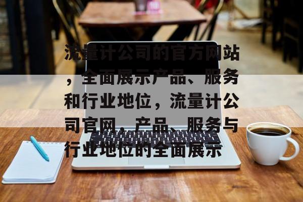 流量计公司的官方网站，全面展示产品、服务和行业地位，流量计公司官网，产品、服务与行业地位的全面展示