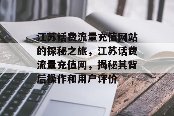 江苏话费流量充值网站的探秘之旅,江苏话费流量充值网,揭秘其背后操作和用户评价 江苏话费流量充值网站的探秘之旅,江苏话费流量充值网,揭秘其背后操作和用户评价