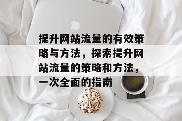 提升网站流量的有效策略与方法，探索提升网站流量的策略和方法，一次全面的指南