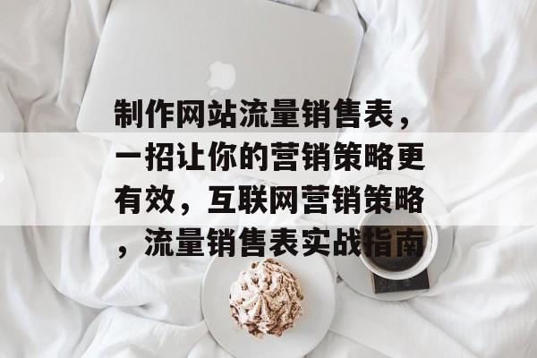 制作网站流量销售表，一招让你的营销策略更有效，互联网营销策略，流量销售表实战指南