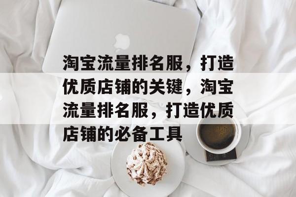 淘宝流量排名服,打造优质店铺的关键,淘宝流量排名服,打造优质店铺的必备工具 淘宝流量排名服,打造优质店铺的关键,淘宝流量排名服,打造优质店铺的必备工具