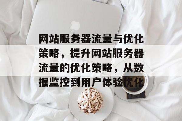 网站服务器流量与优化策略,提升网站服务器流量的优化策略,从数据监控到用户体验优化 网站服务器流量与优化策略,提升网站服务器流量的优化策略,从数据监控到用户体验优化