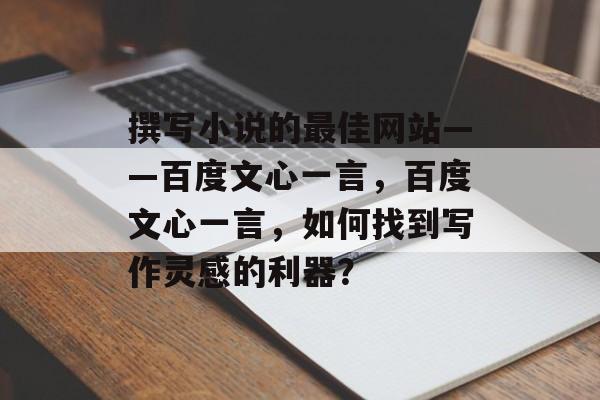 撰写小说的最佳网站——百度文心一言,百度文心一言,如何找到写作灵感的利器? 撰写小说的最佳网站——百度文心一言,百度文心一言,如何找到写作灵感的利器?