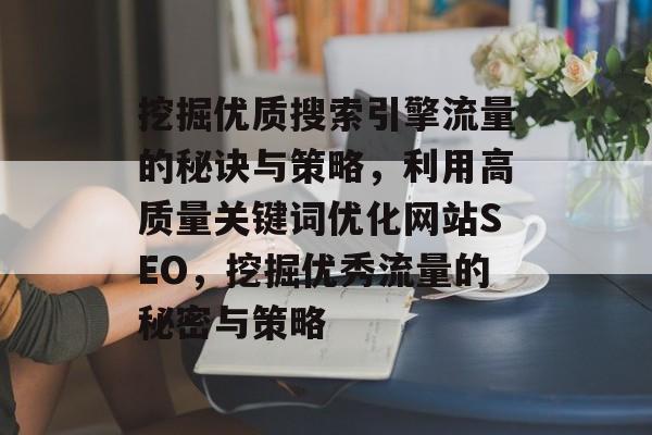 挖掘优质搜索引擎流量的秘诀与策略,利用高质量关键词优化网站SEO,挖掘优秀流量的秘密与策略 挖掘优质搜索引擎流量的秘诀与策略,利用高质量关键词优化网站SEO,挖掘优秀流量的秘密与策略