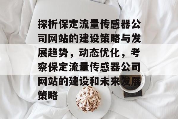 探析保定流量传感器公司网站的建设策略与发展趋势,动态优化,考察保定流量传感器公司网站的建设和未来发展策略 探析保定流量传感器公司网站的建设策略与发展趋势,动态优化,考察保定流量传感器公司网站的建设和未来发展策略