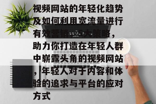 视频网站的年轻化趋势及如何利用宽流量进行有效营销,5大策略,助力你打造在年轻人群中崭露头角的视频网站,年轻人对于内容和体验的追求与平台的应对方式 视频网站的年轻化趋势及如何利用宽流量进行有效营销,5大策略,助力你打造在年轻人群中崭露头角的视频网站,年轻人对于内容和体验的追求与平台的应对方式