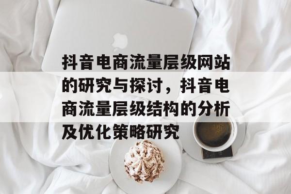 抖音电商流量层级网站的研究与探讨，抖音电商流量层级结构的分析及优化策略研究