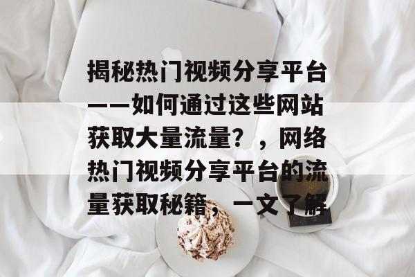 揭秘热门视频分享平台——如何通过这些网站获取大量流量?,网络热门视频分享平台的流量获取秘籍,一文了解 揭秘热门视频分享平台——如何通过这些网站获取大量流量?,网络热门视频分享平台的流量获取秘籍,一文了解