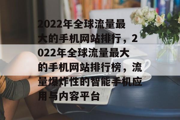 2022年全球流量最大的手机网站排行，2022年全球流量最大的手机网站排行榜，流量爆炸性的智能手机应用与内容平台